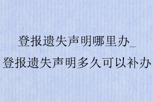 登報遺失聲明哪里辦，登報遺失聲明多久可以補辦找我要登報網(wǎng)