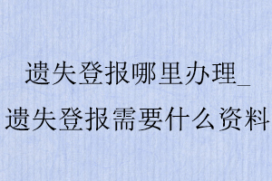 遺失登報哪里辦理，遺失登報需要什么資料找我要登報網