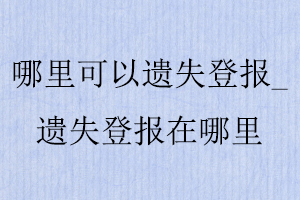 哪里可以遺失登報(bào)_遺失登報(bào)在哪里找我要登報(bào)網(wǎng)