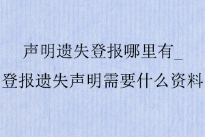 聲明遺失登報哪里有_登報遺失聲明需要什么資料找我要登報網