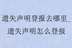 遺失聲明登報去哪里_遺失聲明怎么登報找我要登報網