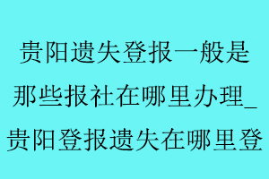 貴陽遺失登報一般是那些報社在哪里辦理_貴陽登報遺失在哪里登找我要登報網