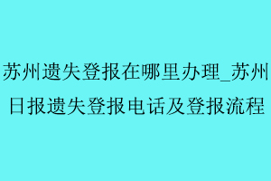 蘇州遺失登報在哪里辦理，蘇州日報遺失登報電話及登報流程找我要登報網