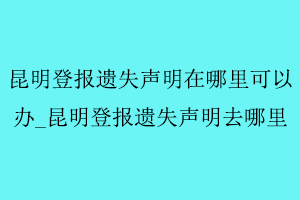 昆明登報遺失聲明在哪里可以辦，昆明登報遺失聲明去哪里找我要登報網(wǎng)