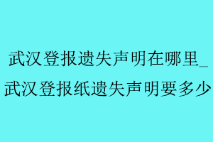 武漢登報遺失聲明在哪里，武漢登報紙遺失聲明要多少找我要登報網