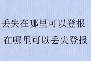 丟失在哪里可以登報，在哪里可以丟失登報找我要登報網