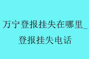 萬寧登報掛失在哪里，登報掛失電話找我要登報網