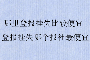 哪里登報掛失比較便宜，登報掛失哪個報社最便宜找我要登報網(wǎng)