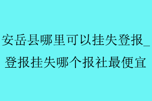 安岳縣哪里可以掛失登報，登報掛失哪個報社最便宜找我要登報網