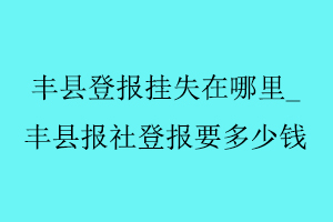 豐縣登報(bào)掛失在哪里，豐縣報(bào)社登報(bào)要多少錢找我要登報(bào)網(wǎng)