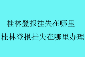 桂林登報掛失在哪里，桂林登報掛失在哪里辦理找我要登報網