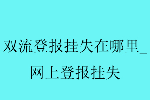 雙流登報掛失在哪里，網上登報掛失找我要登報網