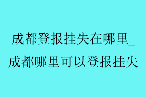 成都登報掛失在哪里，成都哪里可以登報掛失找我要登報網