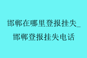 邯鄲在哪里登報掛失，邯鄲登報掛失電話找我要登報網