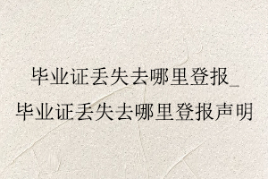 畢業證丟失去哪里登報，畢業證丟失去哪里登報聲明找我要登報網