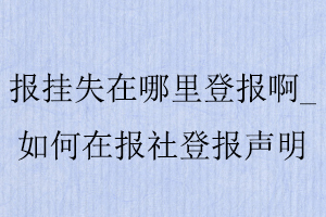 報(bào)掛失在哪里登報(bào)啊，如何在報(bào)社登報(bào)聲明找我要登報(bào)網(wǎng)