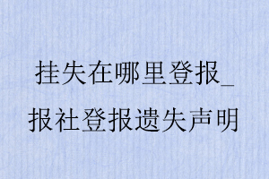 掛失在哪里登報，報社登報遺失聲明找我要登報網