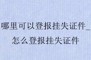 哪里可以登報掛失證件，怎么登報掛失證件找我要登報網