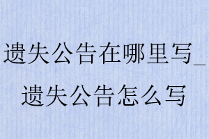 遺失公告在哪里寫，遺失公告怎么寫找我要登報網(wǎng)