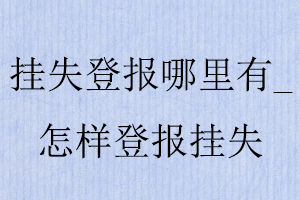 掛失登報哪里有，怎樣登報掛失找我要登報網