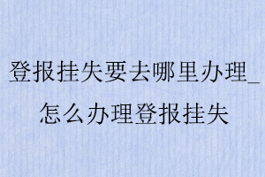 登報掛失要去哪里辦理，怎么辦理登報掛失找我要登報網(wǎng)