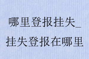 哪里登報掛失，掛失登報在哪里找我要登報網