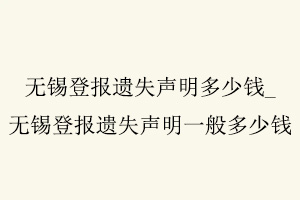 無錫登報遺失聲明多少錢，無錫登報遺失聲明一般多少錢找我要登報網