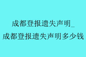 成都登報遺失聲明，成都登報遺失聲明多少錢找我要登報網