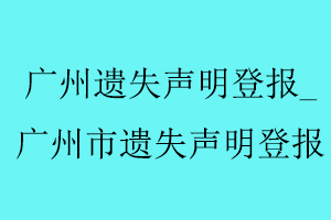 廣州遺失聲明登報，廣州市遺失聲明登報找我要登報網