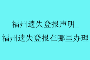 福州遺失登報聲明，福州遺失登報在哪里辦理找我要登報網