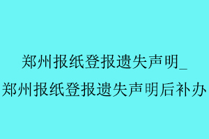 鄭州報紙登報遺失聲明，鄭州報紙登報遺失聲明后補辦找我要登報網