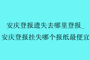 安慶登報遺失去哪里登報，安慶登報掛失哪個報紙最便宜找我要登報網