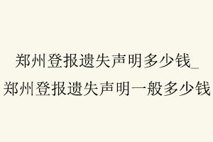 鄭州登報遺失聲明多少錢，鄭州登報遺失聲明一般多少錢找我要登報網