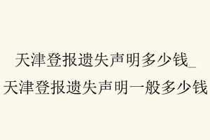 天津登報遺失聲明多少錢，天津登報遺失聲明一般多少錢找我要登報網(wǎng)