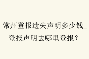 常州登報遺失聲明多少錢，登報聲明去哪里登報找我要登報網