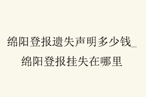 綿陽登報(bào)遺失聲明多少錢，綿陽登報(bào)掛失在哪里找我要登報(bào)網(wǎng)