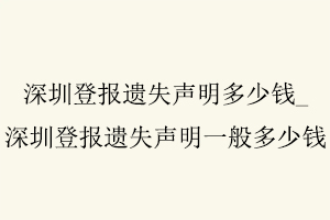 深圳登報遺失聲明多少錢，深圳登報遺失聲明一般多少錢找我要登報網