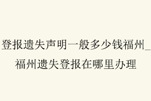 登報遺失聲明一般多少錢福州，福州遺失登報在哪里辦理找我要登報網