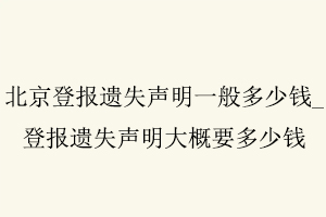 北京登報遺失聲明一般多少錢，登報遺失聲明大概要多少錢找我要登報網