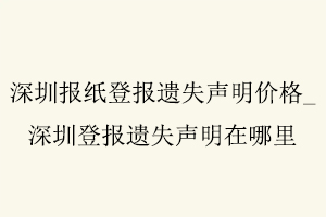 深圳報紙登報遺失聲明價格，深圳登報遺失聲明在哪里找我要登報網