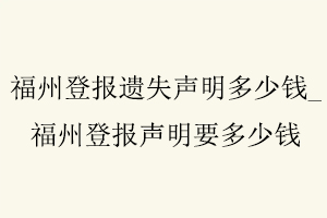 福州登報遺失聲明多少錢，福州登報聲明要多少錢找我要登報網