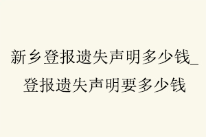 新鄉登報遺失聲明多少錢，登報遺失聲明要多少錢找我要登報網