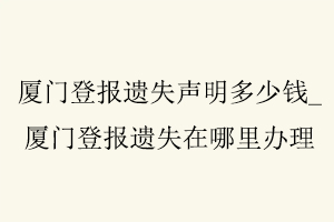 廈門登報遺失聲明多少錢，廈門登報遺失在哪里辦理找我要登報網(wǎng)