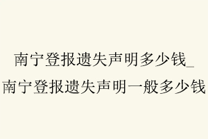 南寧登報(bào)遺失聲明多少錢，南寧登報(bào)遺失聲明一般多少錢找我要登報(bào)網(wǎng)