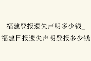 福建登報遺失聲明多少錢，福建日報遺失聲明登報多少錢找我要登報網