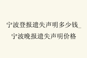 寧波登報遺失聲明多少錢，寧波晚報遺失聲明價格找我要登報網