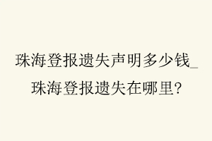 珠海登報遺失聲明多少錢，珠海登報遺失在哪里找我要登報網(wǎng)