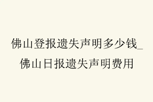 佛山登報遺失聲明多少錢，佛山日報遺失聲明費用找我要登報網