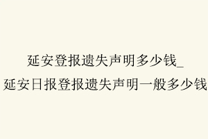 延安登報遺失聲明多少錢，延安日報登報遺失聲明一般多少錢找我要登報網