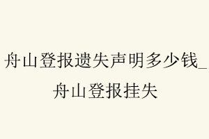 舟山登報(bào)遺失聲明多少錢，舟山登報(bào)掛失找我要登報(bào)網(wǎng)